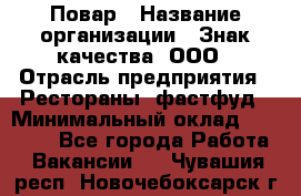 Повар › Название организации ­ Знак качества, ООО › Отрасль предприятия ­ Рестораны, фастфуд › Минимальный оклад ­ 20 000 - Все города Работа » Вакансии   . Чувашия респ.,Новочебоксарск г.